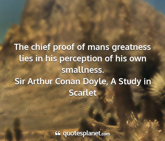 Sir arthur conan doyle, a study in scarlet - the chief proof of mans greatness lies in his...