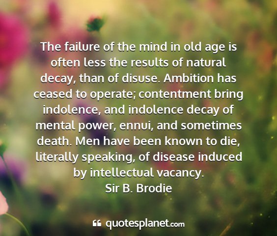 Sir b. brodie - the failure of the mind in old age is often less...