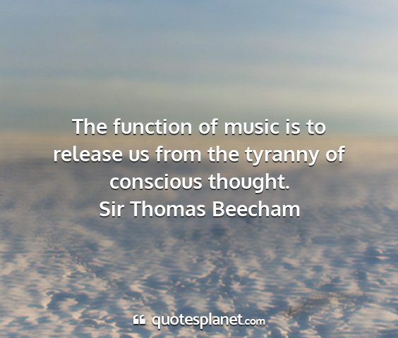 Sir thomas beecham - the function of music is to release us from the...