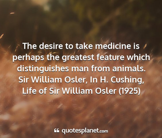 Sir william osler, in h. cushing, life of sir william osler (1925) - the desire to take medicine is perhaps the...