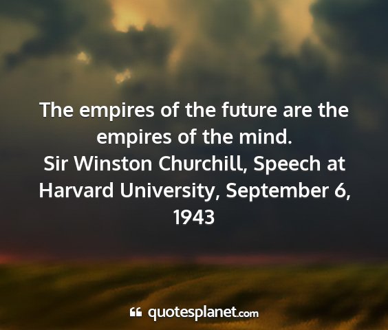 Sir winston churchill, speech at harvard university, september 6, 1943 - the empires of the future are the empires of the...