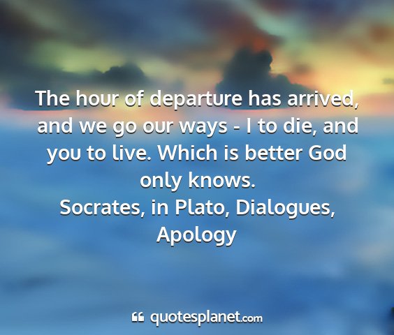Socrates, in plato, dialogues, apology - the hour of departure has arrived, and we go our...