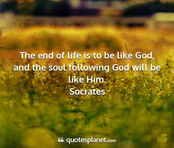 Socrates - the end of life is to be like god, and the soul...