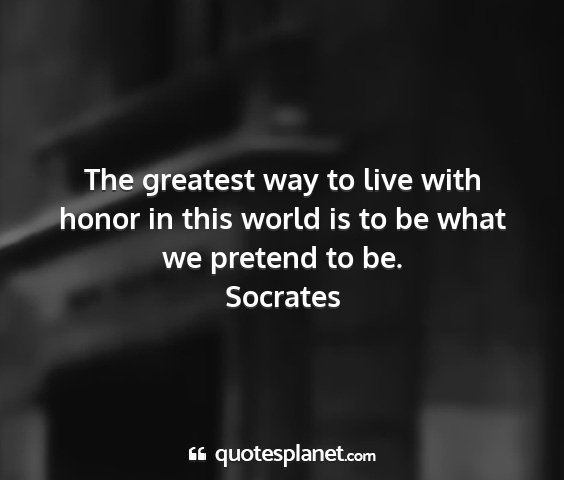Socrates - the greatest way to live with honor in this world...