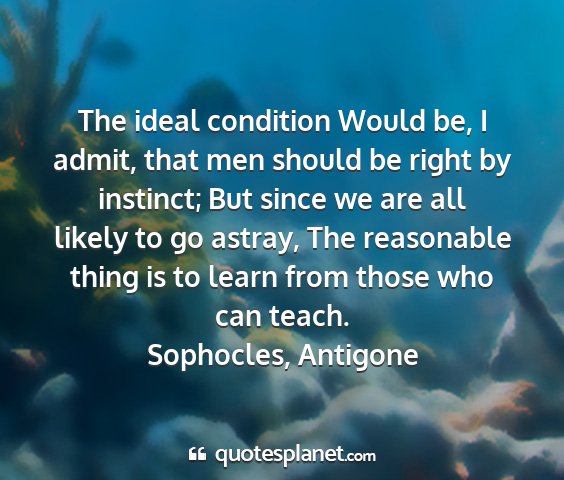 Sophocles, antigone - the ideal condition would be, i admit, that men...