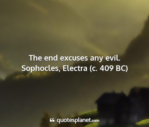 Sophocles, electra (c. 409 bc) - the end excuses any evil....