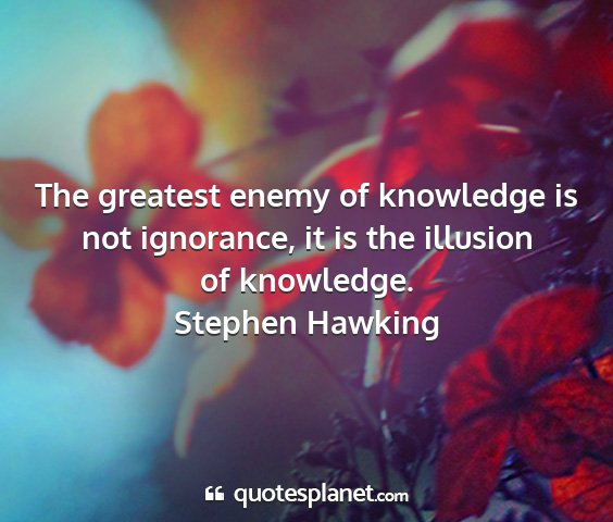 Stephen hawking - the greatest enemy of knowledge is not ignorance,...