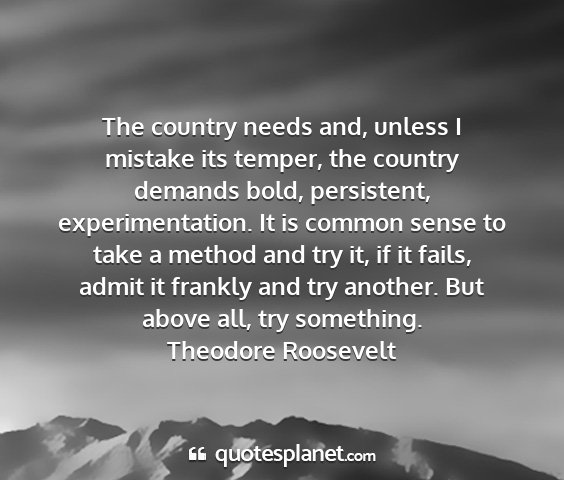 Theodore roosevelt - the country needs and, unless i mistake its...