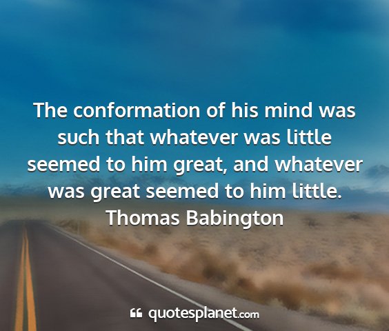 Thomas babington - the conformation of his mind was such that...