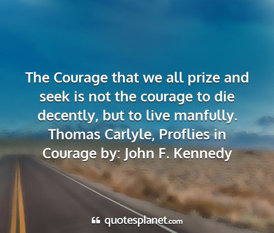 Thomas carlyle, proflies in courage by: john f. kennedy - the courage that we all prize and seek is not the...