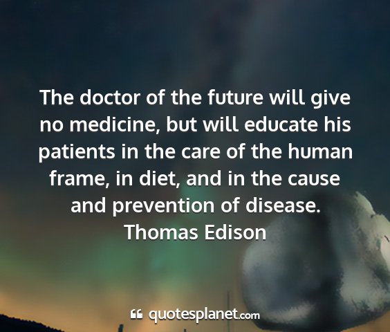 Thomas edison - the doctor of the future will give no medicine,...
