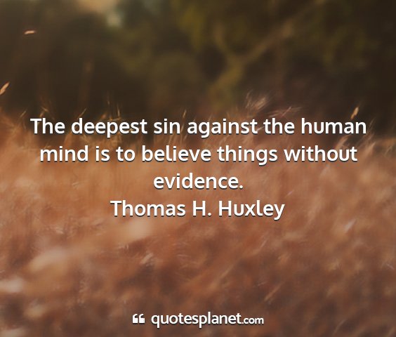 Thomas h. huxley - the deepest sin against the human mind is to...