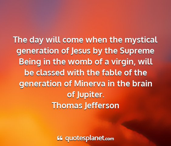 Thomas jefferson - the day will come when the mystical generation of...