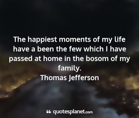 Thomas jefferson - the happiest moments of my life have a been the...