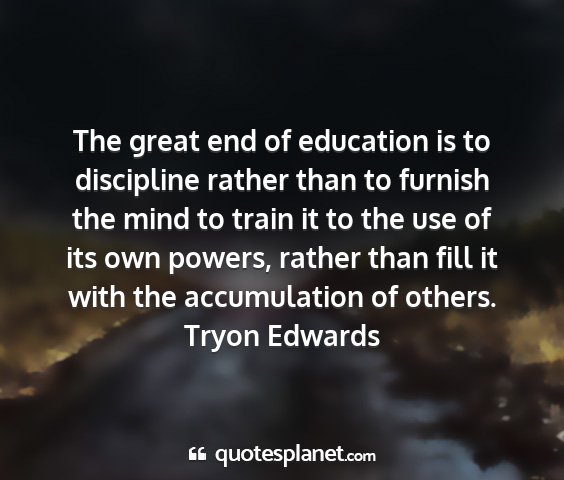 Tryon edwards - the great end of education is to discipline...