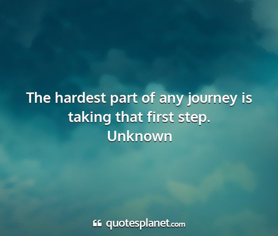Unknown - the hardest part of any journey is taking that...
