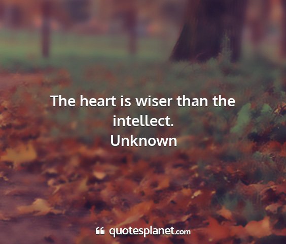 Unknown - the heart is wiser than the intellect....