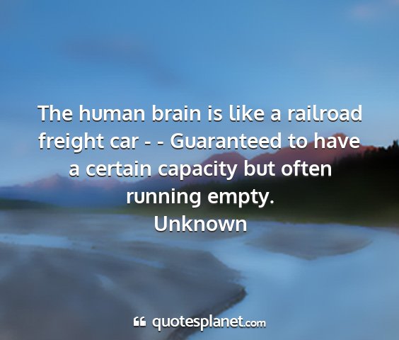 Unknown - the human brain is like a railroad freight car -...