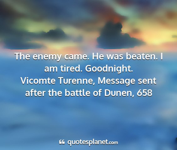 Vicomte turenne, message sent after the battle of dunen, 658 - the enemy came. he was beaten. i am tired....