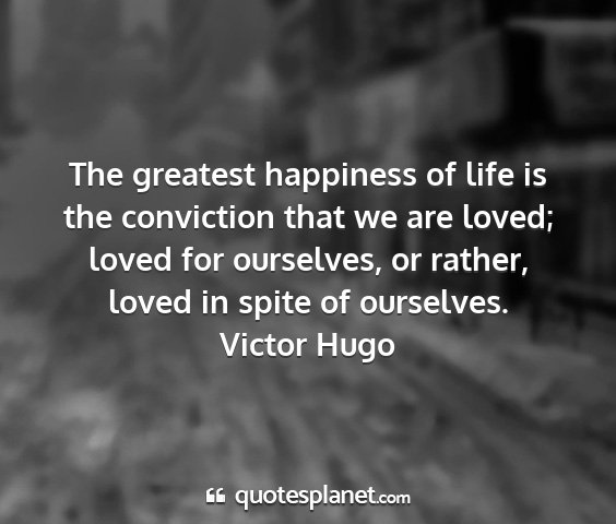 Victor hugo - the greatest happiness of life is the conviction...