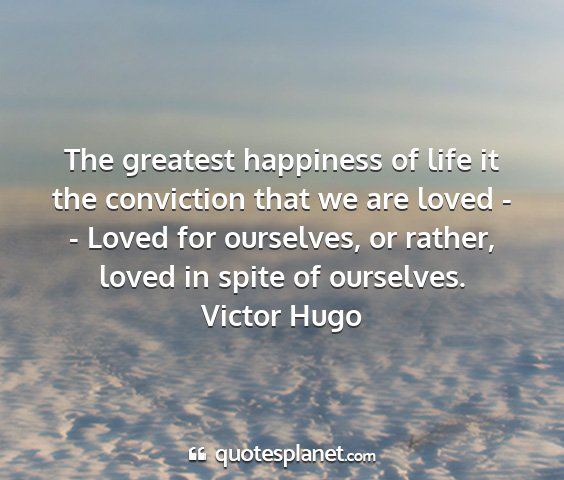 Victor hugo - the greatest happiness of life it the conviction...