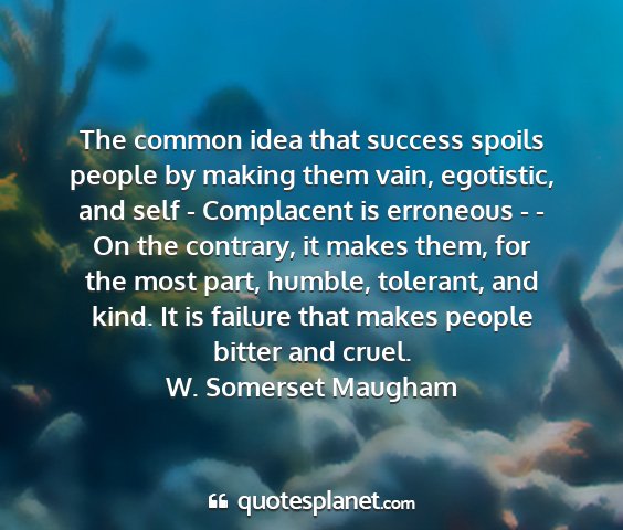 W. somerset maugham - the common idea that success spoils people by...