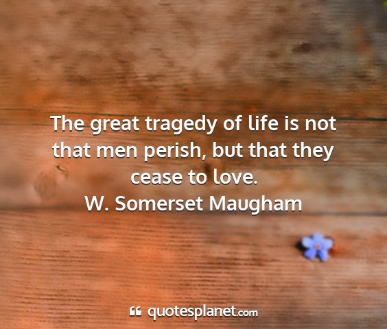 W. somerset maugham - the great tragedy of life is not that men perish,...