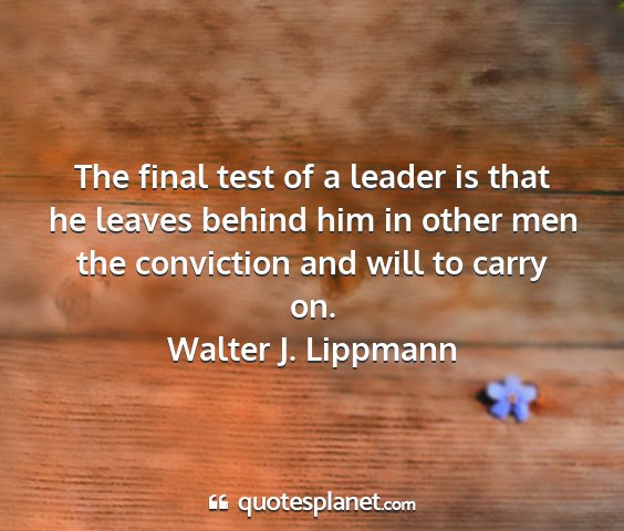 Walter j. lippmann - the final test of a leader is that he leaves...