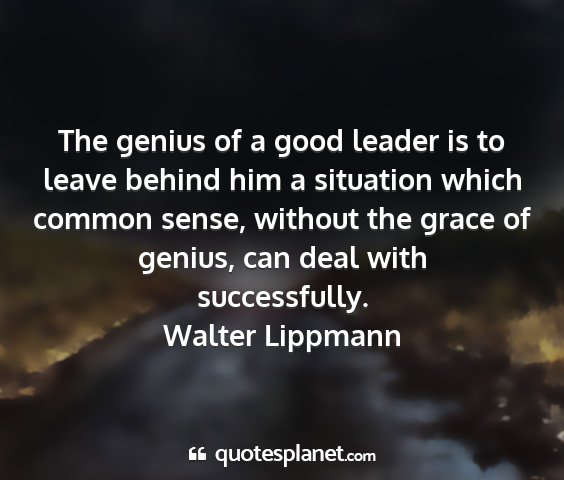 Walter lippmann - the genius of a good leader is to leave behind...