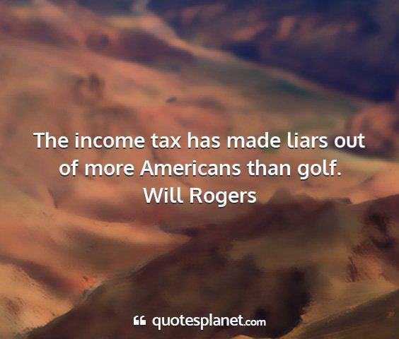 Will rogers - the income tax has made liars out of more...