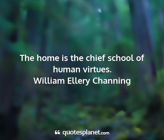 William ellery channing - the home is the chief school of human virtues....
