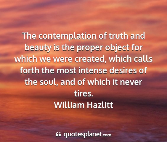 William hazlitt - the contemplation of truth and beauty is the...