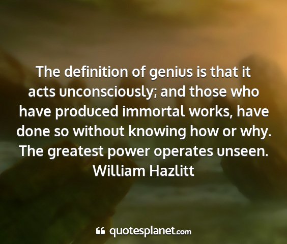 William hazlitt - the definition of genius is that it acts...