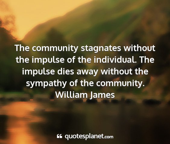William james - the community stagnates without the impulse of...