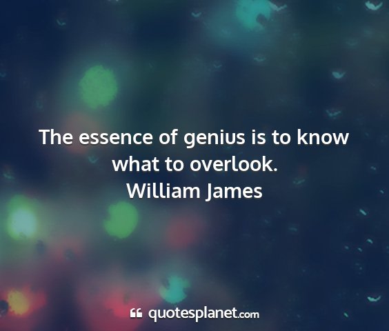 William james - the essence of genius is to know what to overlook....