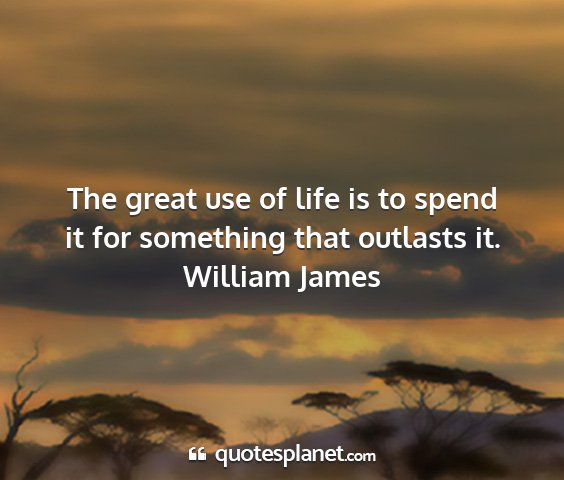 William james - the great use of life is to spend it for...