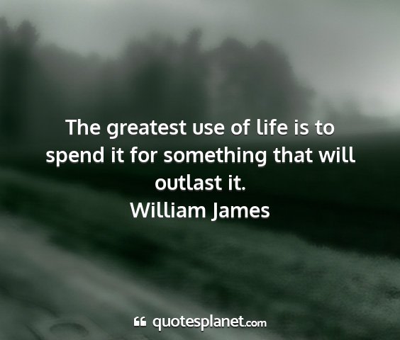 William james - the greatest use of life is to spend it for...