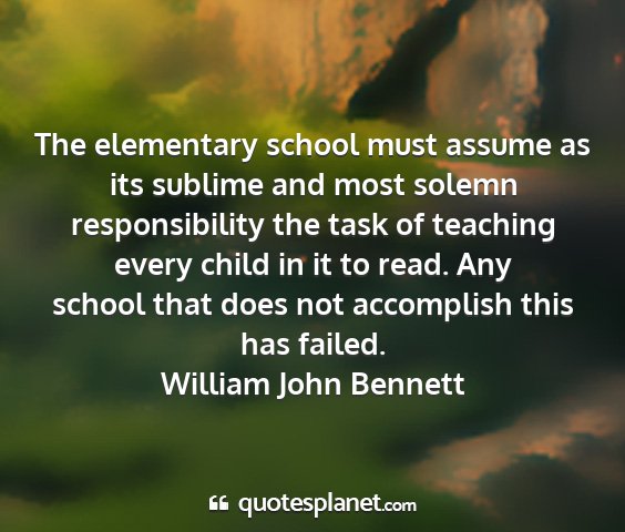 William john bennett - the elementary school must assume as its sublime...
