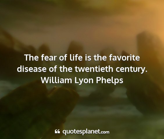 William lyon phelps - the fear of life is the favorite disease of the...