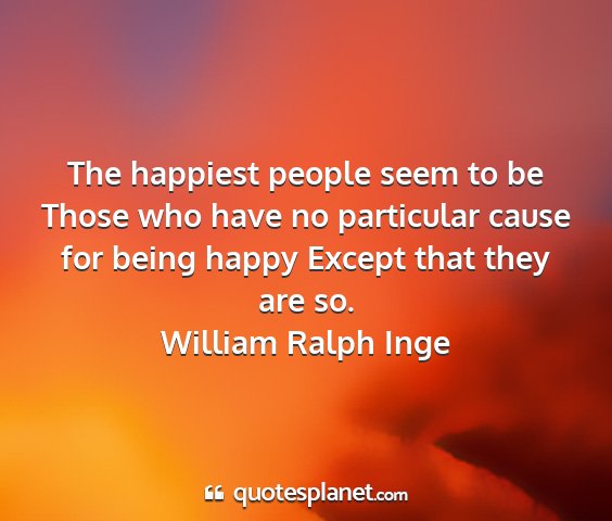 William ralph inge - the happiest people seem to be those who have no...