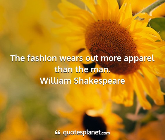 William shakespeare - the fashion wears out more apparel than the man....