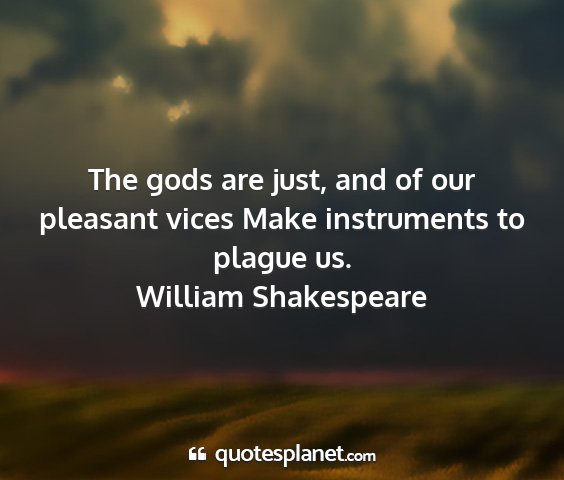 William shakespeare - the gods are just, and of our pleasant vices make...
