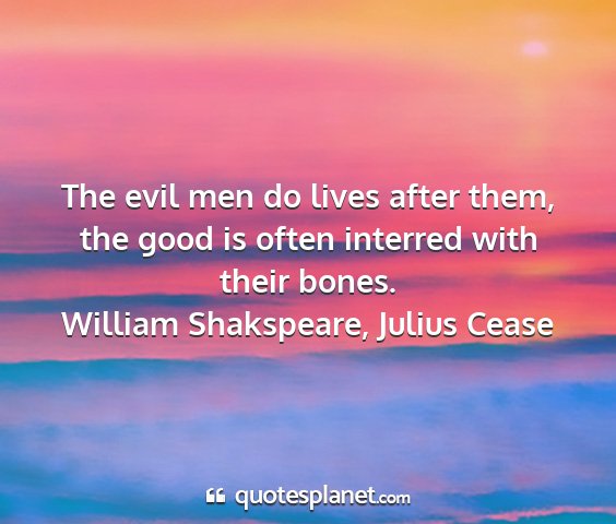 William shakspeare, julius cease - the evil men do lives after them, the good is...