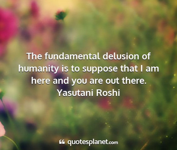 Yasutani roshi - the fundamental delusion of humanity is to...