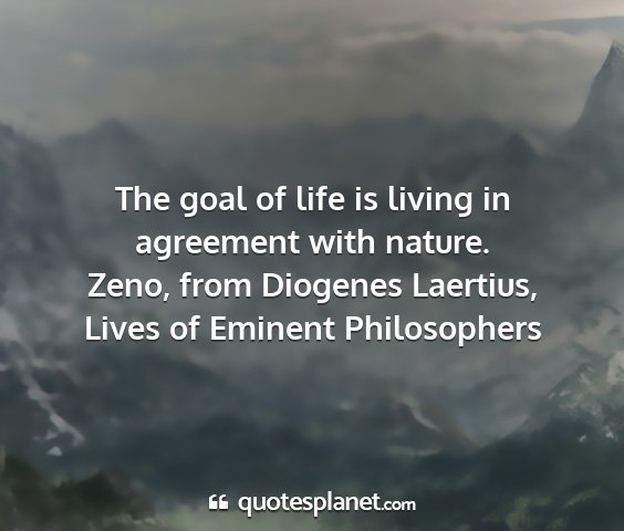 Zeno, from diogenes laertius, lives of eminent philosophers - the goal of life is living in agreement with...