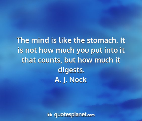A. j. nock - the mind is like the stomach. it is not how much...
