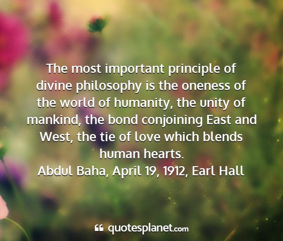 Abdul baha, april 19, 1912, earl hall - the most important principle of divine philosophy...