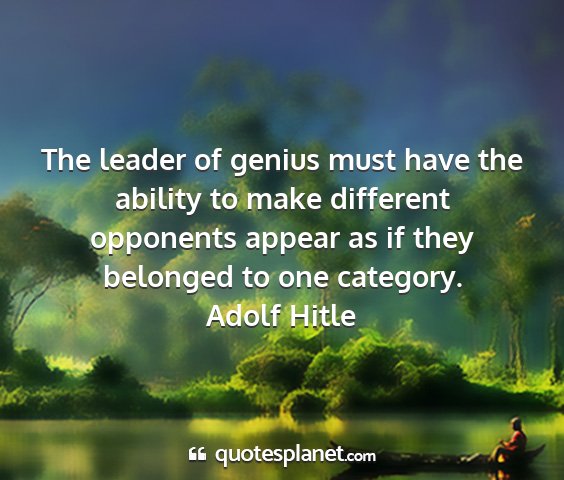 Adolf hitle - the leader of genius must have the ability to...