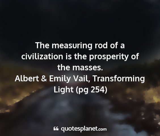 Albert & emily vail, transforming light (pg 254) - the measuring rod of a civilization is the...