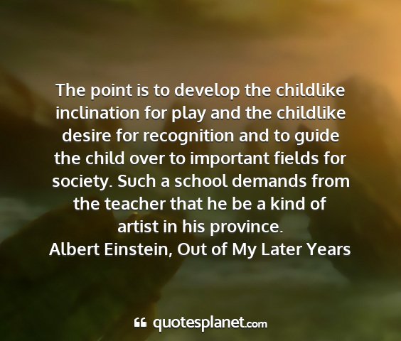 Albert einstein, out of my later years - the point is to develop the childlike inclination...